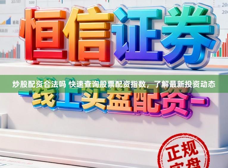 炒股配资合法吗 快速查询股票配资指数，了解最新投资动态